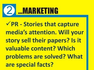 PR - Stories that capture
media’s attention. Will your
story sell their papers? Is it
valuable content? Which
problems are solved? What
are special facts?
 