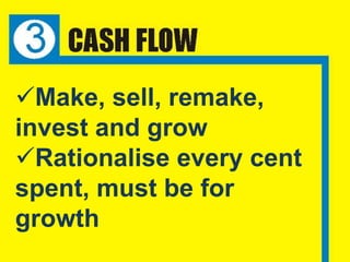 Make, sell, remake,
invest and grow
Rationalise every cent
spent, must be for
growth
 