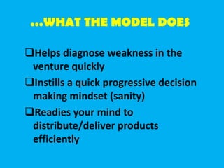 …WHAT THE MODEL DOES
Helps diagnose weakness in the
venture quickly
Instills a quick progressive decision
making mindset (sanity)
Readies your mind to
distribute/deliver products
efficiently
 