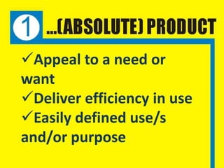 Appeal to a need or
want
Deliver efficiency in use
Easily defined use/s
and/or purpose
 