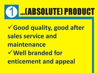 Good quality, good after
sales service and
maintenance
Well branded for
enticement and appeal
 
