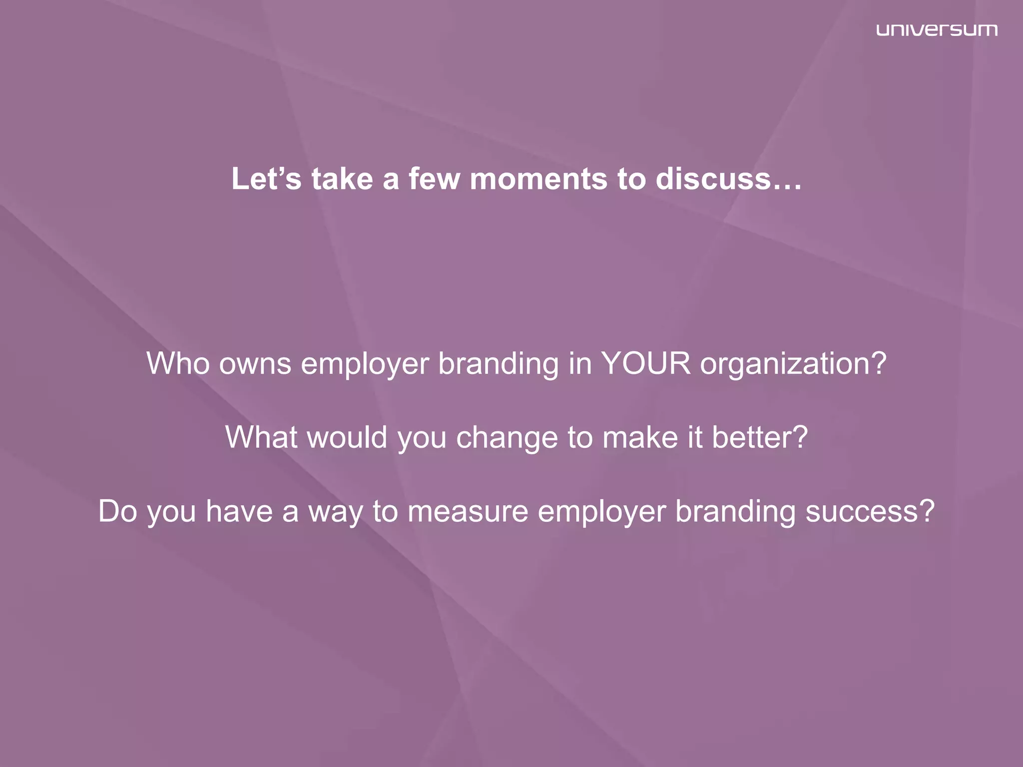 26
Let’s take a few moments to discuss…
Who owns employer branding in YOUR organization?
What would you change to make it better?
Do you have a way to measure employer branding success?
 