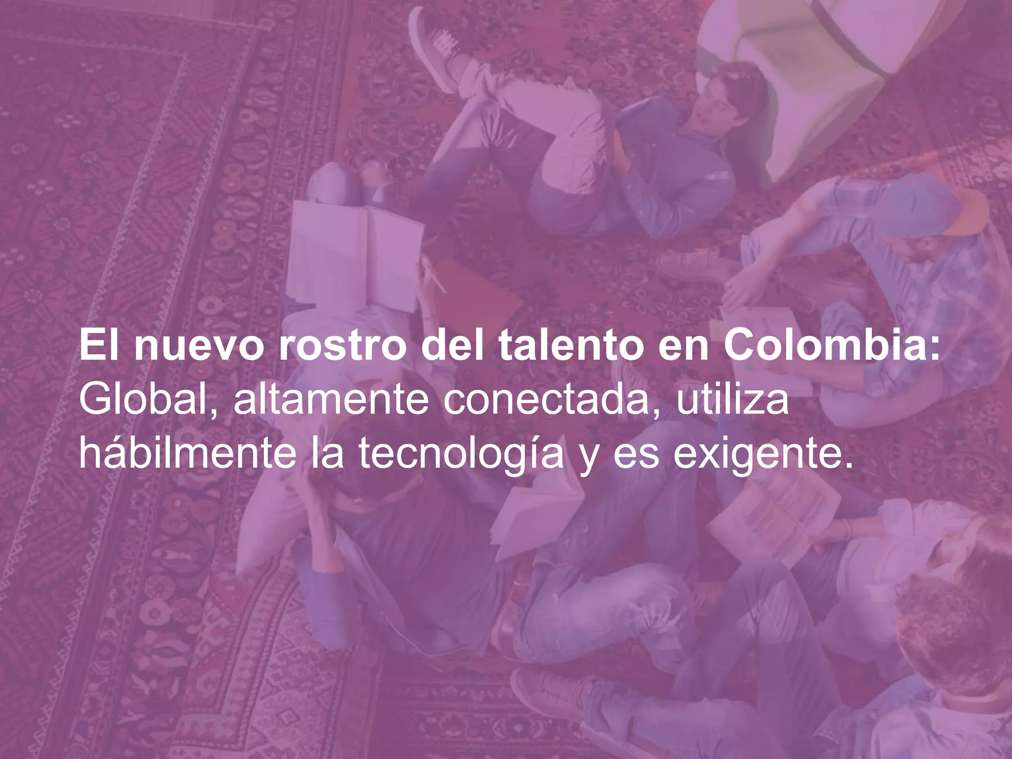 7676
El nuevo rostro del talento en Colombia:
Global, altamente conectada, utiliza
hábilmente la tecnología y es exigente.
 