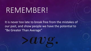 REMEMBER!
It is never too late to break free from the mistakes of
our past, and show people we have the potential to
“Be Greater Than Average”
 