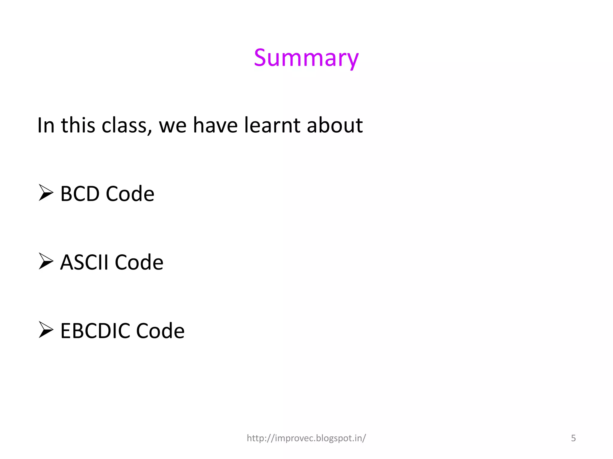 Summary

In this class, we have learnt about

 BCD Code

 ASCII Code

 EBCDIC Code



                      http://improvec.blogspot.in/   5
 