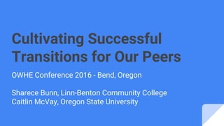 Cultivating Successful
Transitions for Our Peers
OWHE Conference 2016 - Bend, Oregon
Sharece Bunn, Linn-Benton Community College
Caitlin McVay, Oregon State University
 