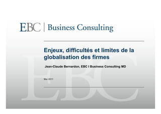 Enjeux, difficultés et limites de la
globalisation des firmes
Jean-Claude Bernardon, EBC I Business Consulting MD



Mai 2011
 