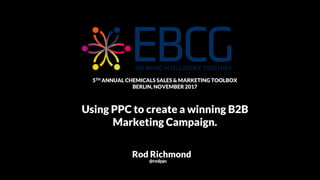 @rodppc
5TH ANNUAL CHEMICALS SALES & MARKETING TOOLBOX
BERLIN, NOVEMBER 2017
Using PPC to create a winning B2B
Marketing Campaign.
Rod Richmond
@rodppc
 