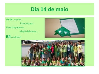 Dia 14 de maio
Verde…como…
Erva viçosa…
Hera trepadeira…
Maçã deliciosa…
Rãruidosa!!
 