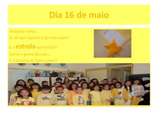 Dia 16 de maio
Amarelo como…
O sol que aquece e dá-nos calor!!
E a estrelaque brilha!!
Como a gema do ovo…
E a banana de bom sabor!!
 
