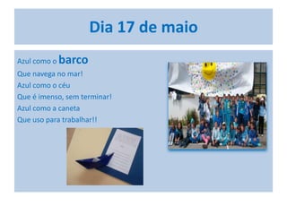Dia 17 de maio
Azul como o barco
Que navega no mar!
Azul como o céu
Que é imenso, sem terminar!
Azul como a caneta
Que uso para trabalhar!!
 
