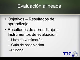 Evaluación alineada
• Objetivos – Resultados de
aprendizaje
• Resultados de aprendizaje –
Instrumentos de evaluación
–Lista de verificación
–Guía de observación
–Rúbrica
 