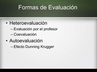 Formas de Evaluación
• Heteroevaluación
– Evaluación por el profesor
– Coevaluación
• Autoevaluación
– Efecto Dunning Krugger
 