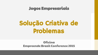 Solução Criativa de
Problemas
Oficina
Empreende Brazil Conference 2015
Jogos Empresariais
Solução Criativa de
Problemas
 