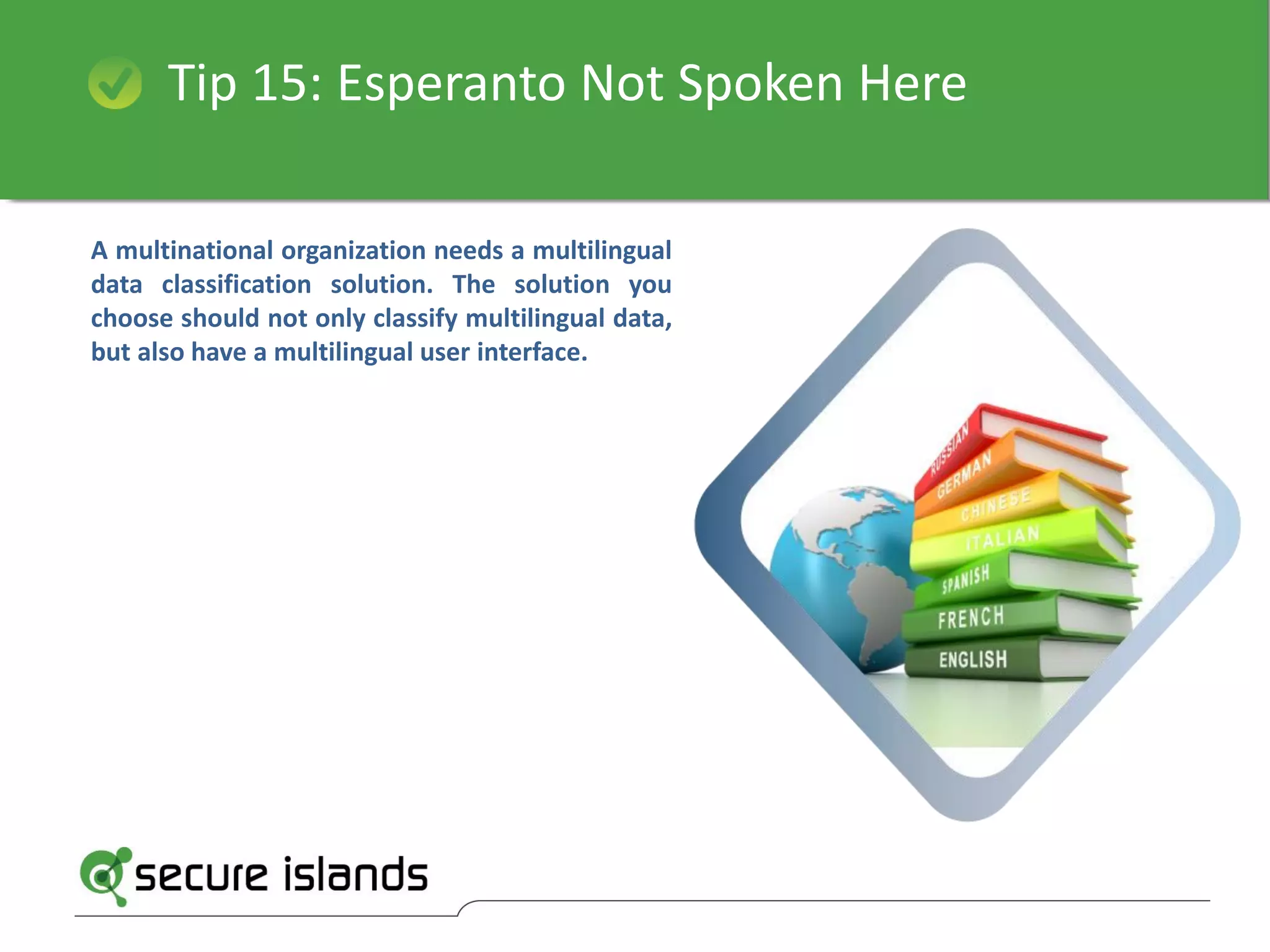 Tip 15: Esperanto Not Spoken Here
A multinational organization needs a multilingual
data classification solution. The solution you
choose should not only classify multilingual data,
but also have a multilingual user interface.
 
