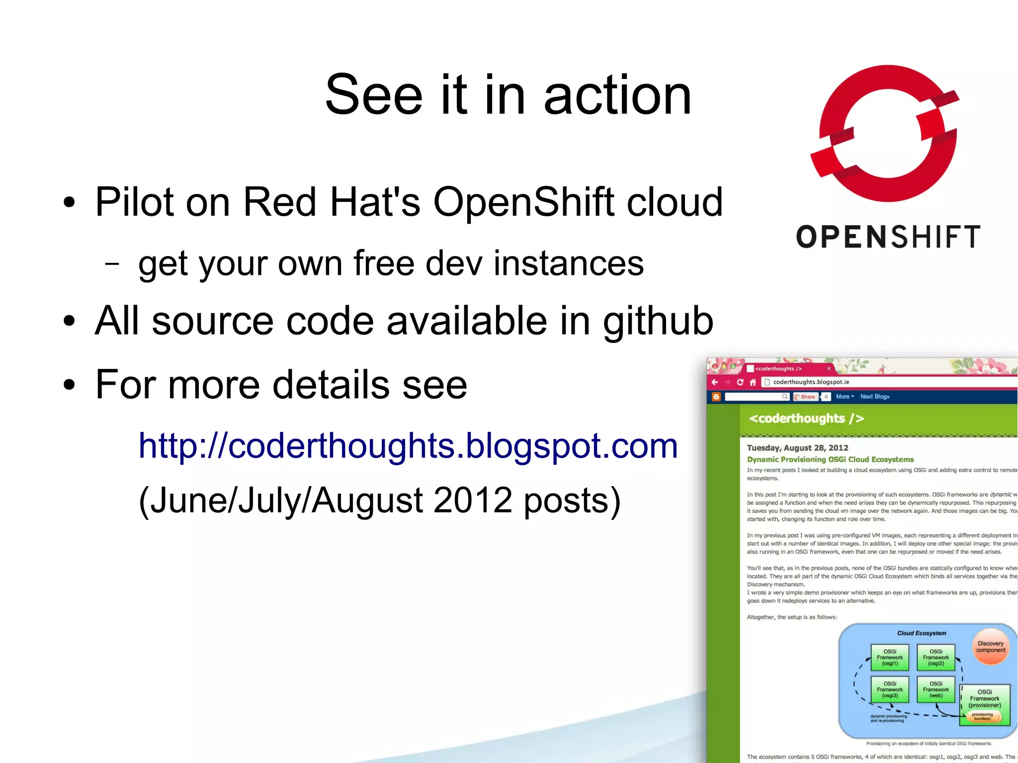 See it in action
●   Pilot on Red Hat's OpenShift cloud
    –   get your own free dev instances
●   All source code available in github
●   For more details see
        http://coderthoughts.blogspot.com
        (June/July/August 2012 posts)
 