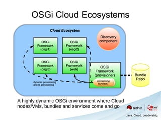 OSGi Cloud Ecosystems




A highly dynamic OSGi environment where Cloud
nodes/VMs, bundles and services come and go
 