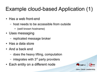 Example cloud-based Application (1)
●   Has a web front-end
    –   host needs to be accessible from outside
         ●   (well known hostname)
●   Uses messaging
    –   replicated message broker
●   Has a data store
●   And a back end
    –   does the heavy lifting, computation
    –   integrates with 3rd party providers
●   Each entity on a different node
 