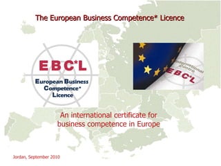The European Business Competence* Licence   An international certificate for business competence in Europe Jordan,  September  2010 