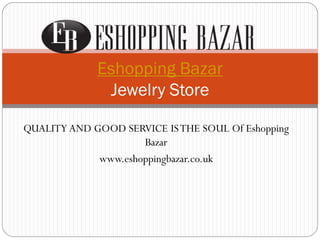 QUALITY AND GOOD SERVICE ISTHE SOUL Of Eshopping
Bazar
www.eshoppingbazar.co.uk
Eshopping Bazar
Jewelry Store
 