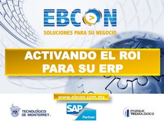 ACTIVANDO EL ROI
  PARA SU ERP

    www.ebcon.com.mx
 
