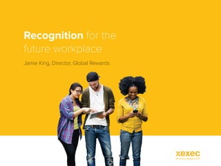 Recognition for the
future workplace
Jamie King, Director, Global Rewards
 