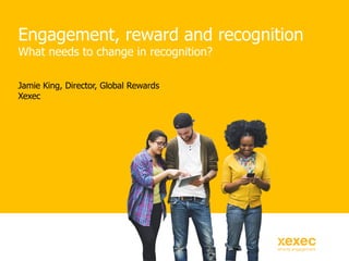 Engagement, reward and recognition
What needs to change in recognition?
Jamie King, Director, Global Rewards
Xexec
 