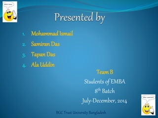 1. Mohammad Ismail 
2. Samiran Das 
3. Tapan Das 
4. Ala Uddin 
TeamB 
Students of EMBA 
8th Batch 
July-December, 2014 
BGC Trust University Bangladesh 
 