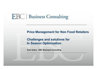 Price Management for Non Food Retailers

Challenges and solutions for
In Season Optimization

Ariel Aubry - EBC Business Consulting
 