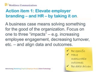 Action item 1: Elevate employer
branding – and HR – by taking it on.
A business case means solving something
for the good ...