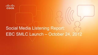 Social Media Listening Report:
EBC SMLC Launch – October 24, 2012
 