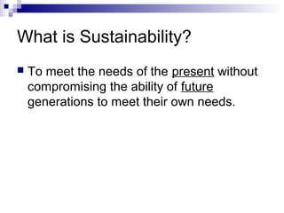 What is Sustainability?


To meet the needs of the present without
compromising the ability of future
generations to meet their own needs.

 