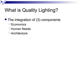 What is Quality Lighting?


The integration of (3) components
 Economics
 Human

Needs
 Architecture

 