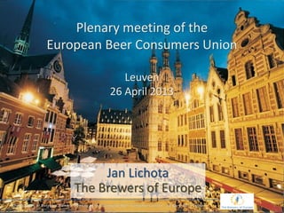 Plenary meeting of the
European Beer Consumers Union
Leuven
26 April 2013
1
Jan Lichota
The Brewers of Europe
 