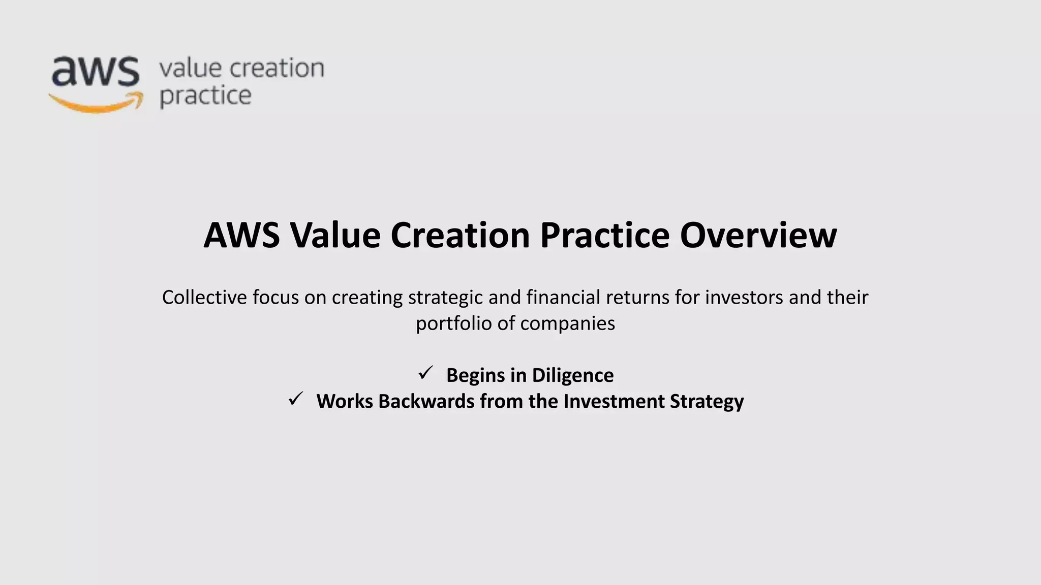 AWS Value Creation Practice Overview
Collective focus on creating strategic and financial returns for investors and their
portfolio of companies
 Begins in Diligence
 Works Backwards from the Investment Strategy
 