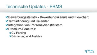Bewerbungsstatistik - Bewerbungskanäle und Flowchart
Terminfindung und Kalender
Integration von Personaldienstleistern
Premium-Features:
CV-Parsing
Erinnerung und Ausblick
Technische Updates - EBMS
 