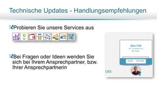 Probieren Sie unsere Services aus
Bei Fragen oder Ideen wenden Sie
sich bei Ihrem Ansprechpartner, bzw.
Ihrer Ansprechpartnerin
Technische Updates - Handlungsempfehlungen
 