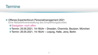 Termine
Offenes Expertenforum Personalmanagement 2021
Eine Netzwerkveranstaltung des Empfehlungsbundes
Gastgeber: noch offen
Termin: 25.05.2021, 14-18Uhr – Dresden, Chemnitz, Bautzen, München
Termin: 26.05.2021, 14-18Uhr – Leipzig, Halle, Jena, Berlin
25
 