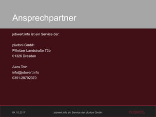 04.10.2017 jobwert.info ein Service der pludoni GmbH
Ansprechpartner
jobwert.info ist ein Service der:
pludoni GmbH
Pillnitzer Landstraße 73b
01326 Dresden
Akos Toth
info@jobwert.info
0351-28792370
 