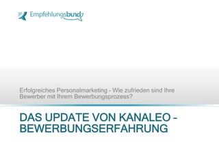 DAS UPDATE VON KANALEO –
BEWERBUNGSERFAHRUNG
Erfolgreiches Personalmarketing – Wie zufrieden sind Ihre
Bewerber mit Ihrem Bewerbungsprozess?
 