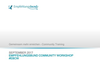 SEPTEMBER 2017
EMPFEHLUNGSBUND COMMUNITY WORKSHOP
#EBCW
48. COMMUNITY TRAINING (*SAX.DE)
Gemeinsam mehr erreichen – Community Training
 