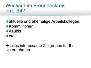 Wer wird im Freundeskreis
erreicht?
aktuelle und ehemalige Arbeitskollegen
Kommilitonen
Azubis
etc.
 alles interessante Zielgruppe für Ihr
Unternehmen
 