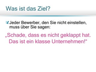 Was ist das Ziel?
Jeder Bewerber, den Sie nicht einstellen,
muss über Sie sagen:
„Schade, dass es nicht geklappt hat.
Das ist ein klasse Unternehmen!“
 