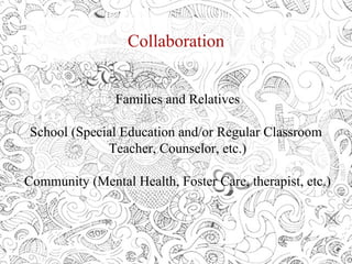 Collaboration
Families and Relatives
School (Special Education and/or Regular Classroom
Teacher, Counselor, etc.)
Community (Mental Health, Foster Care, therapist, etc.)
 