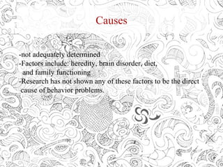 Causes
-not adequately determined
-Factors include: heredity, brain disorder, diet,
and family functioning
-Research has not shown any of these factors to be the direct
cause of behavior problems.
 