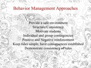 Behavior Management Approaches
Provide a safe environment
Structure/Consistency
Motivate students
Individual and group contingencies
Positive and Negative reinforcement
Keep rules simple, have consequences established
Demonstrate consistency of rules
 