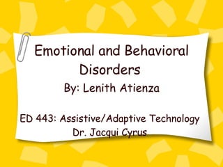   Emotional and Behavioral Disorders   By: Lenith Atienza   ED 443: Assistive/Adaptive Technology Dr. Jacqui Cyrus 