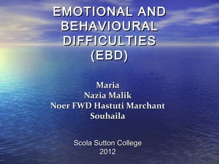 EMOTIONAL AND
 BEHAVIOURAL
 DIFFICULTIES
     (EBD)

         Maria
       Nazia Malik
Noer FWD Hastuti Marchant
        Souhaila


    Sutton College London
            2012
 