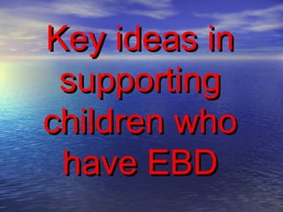 Key ideas in
 supporting
children who
 have EBD
 