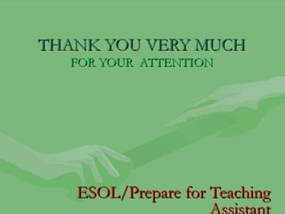 THANK YOU VERY MUCH
  FOR YOUR ATTENTION




   ESOL/Prepare for Teaching
                    Assistant
 
